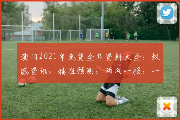 澳门2021年免费全年资料大全，权威资讯，精准预测，两网一报，一网通