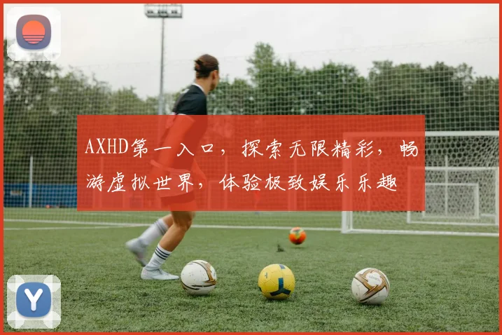 AXHD第一入口，探索无限精彩，畅游虚拟世界，体验极致娱乐乐趣