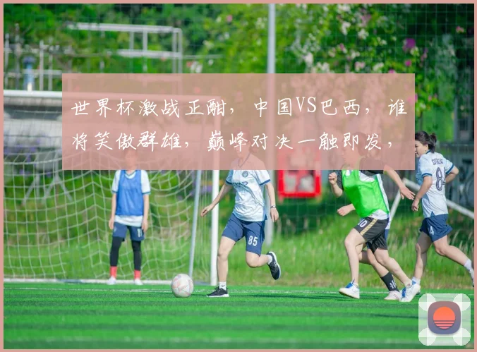 世界杯激战正酣，中国VS巴西，谁将笑傲群雄，巅峰对决一触即发，敬请期待