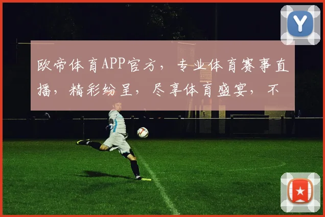 欧帝体育APP官方，专业体育赛事直播，精彩纷呈，尽享体育盛宴，不容错过