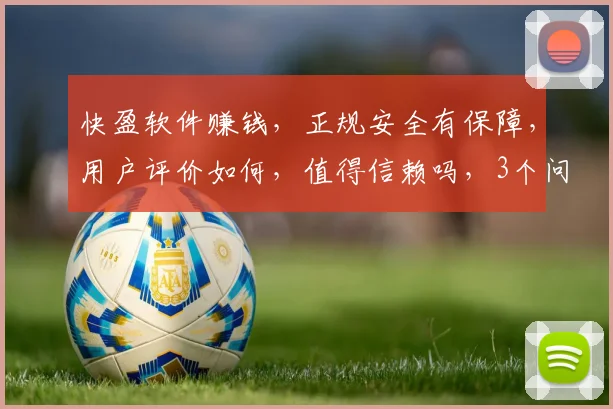 快盈软件赚钱，正规安全有保障，用户评价如何，值得信赖吗，3个问题，您了解多少