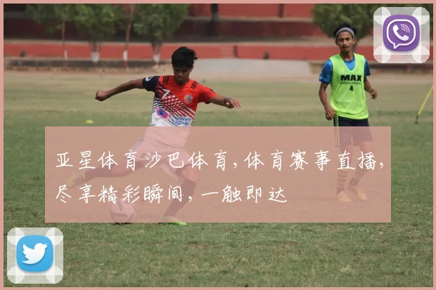 亚星体育沙巴体育,体育赛事直播,尽享精彩瞬间,一触即达