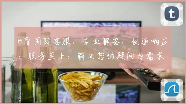 e尊国际客服，专业解答，快速响应，服务至上，解决您的疑问与需求，一站式体验