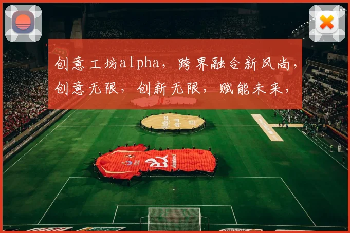 创意工坊alpha，跨界融合新风尚，创意无限，创新无限，赋能未来，引领潮流。