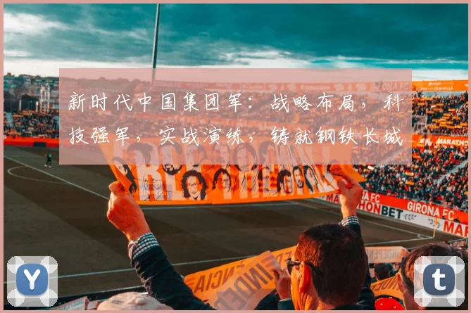 新时代中国集团军：战略布局，科技强军，实战演练，铸就钢铁长城