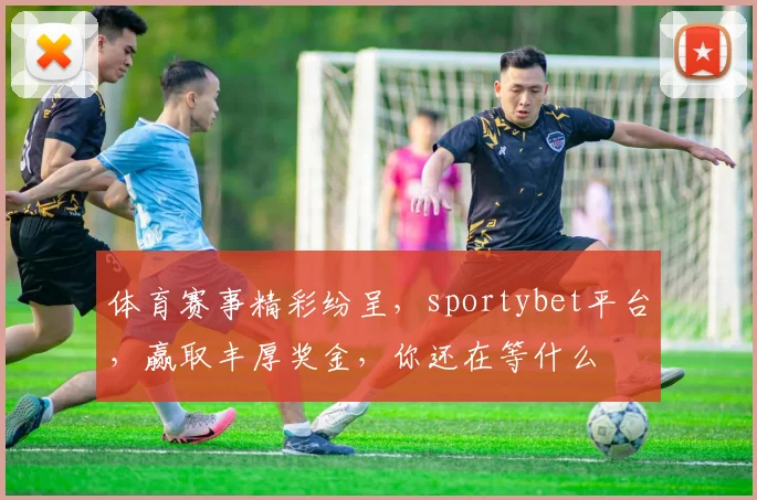 体育赛事精彩纷呈，sportybet平台，赢取丰厚奖金，你还在等什么