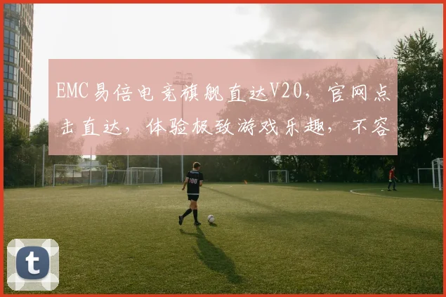 EMC易倍电竞旗舰直达V20，官网点击直达，体验极致游戏乐趣，不容错过