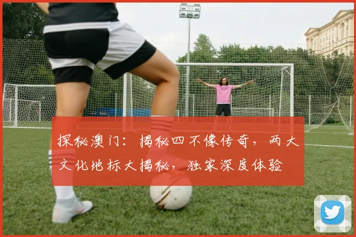 探秘澳门：揭秘四不像传奇，两大文化地标大揭秘，独家深度体验