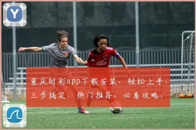 重庆时彩app下载安装，轻松上手，三步搞定，热门推荐，必看攻略，不容错过