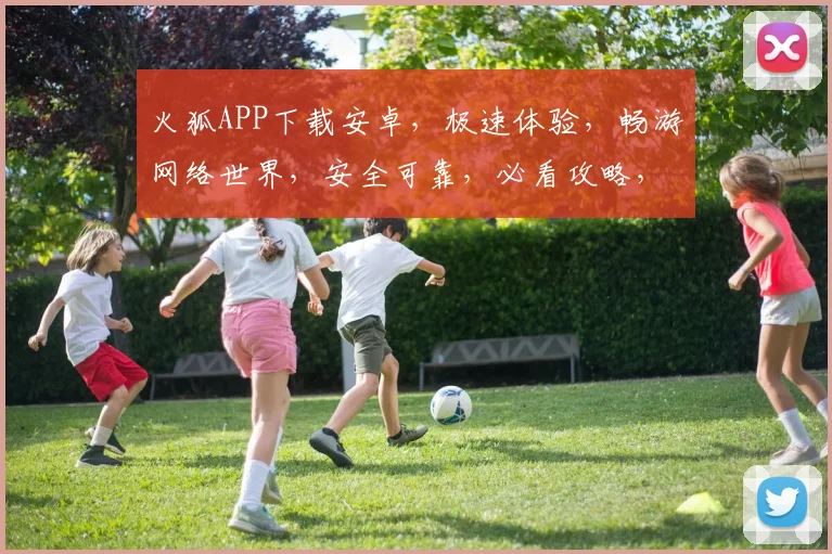 火狐APP下载安卓，极速体验，畅游网络世界，安全可靠，必看攻略，不容错过